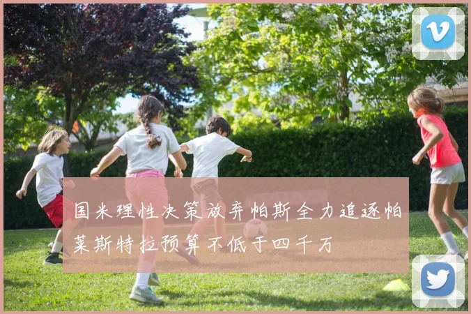 国米理性决策放弃帕斯全力追逐帕莱斯特拉预算不低于四千万