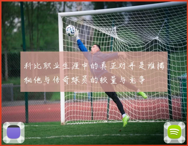 科比职业生涯中的真正对手是谁揭秘他与传奇球员的较量与竞争