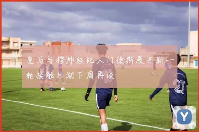 皇马与穆帅经纪人门德斯展开新一轮接触计划下周再谈