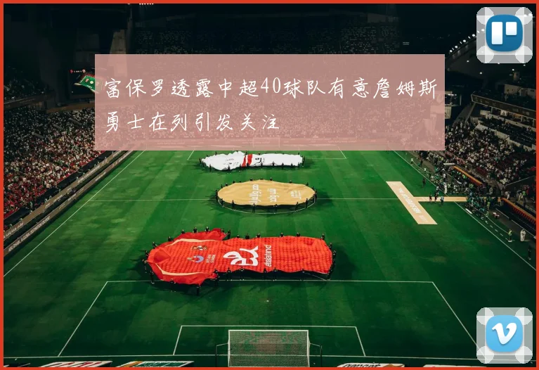 富保罗透露中超40球队有意詹姆斯勇士在列引发关注