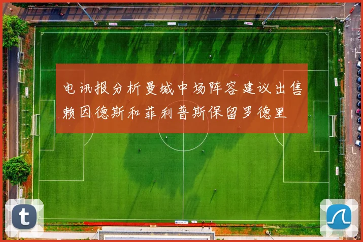 电讯报分析曼城中场阵容建议出售赖因德斯和菲利普斯保留罗德里
