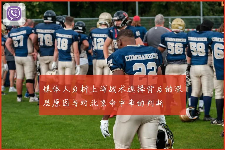 媒体人分析上海战术选择背后的深层原因与对北京命中率的判断