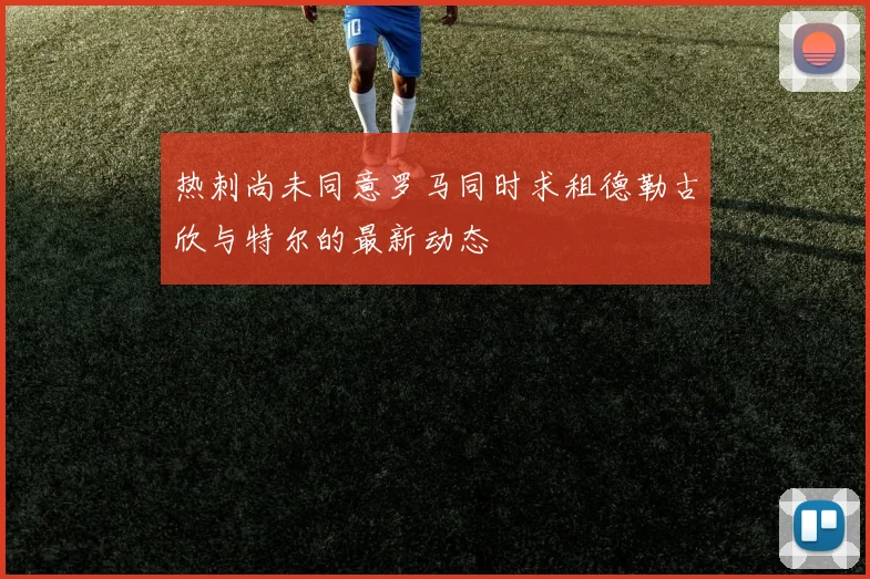 热刺尚未同意罗马同时求租德勒古欣与特尔的最新动态
