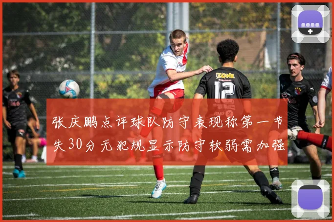 张庆鹏点评球队防守表现称第一节失30分无犯规显示防守软弱需加强