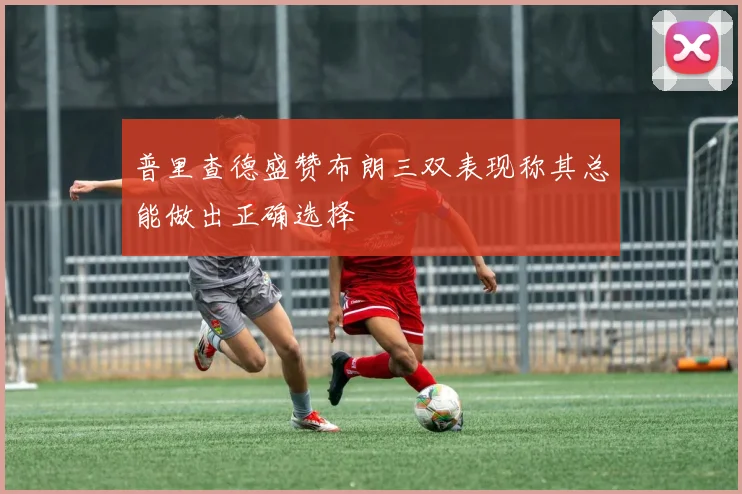 普里查德盛赞布朗三双表现称其总能做出正确选择