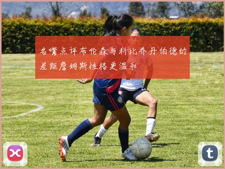 名嘴点评布伦森与科比乔丹伯德的差距詹姆斯性格更温和