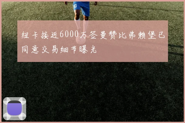 纽卡接近6000万签曼赞比弗赖堡已同意交易细节曝光