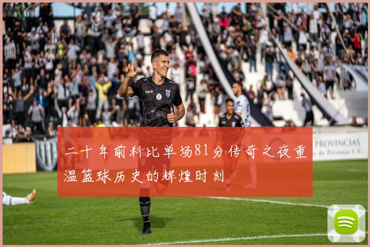 二十年前科比单场81分传奇之夜重温篮球历史的辉煌时刻