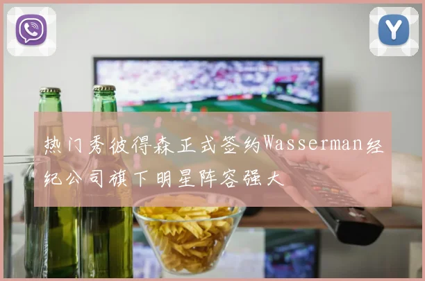 热门秀彼得森正式签约Wasserman经纪公司旗下明星阵容强大