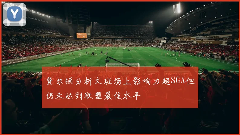 费尔顿分析文班场上影响力超SGA但仍未达到联盟最佳水平