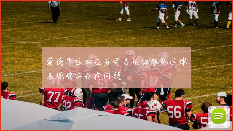 爱德华兹回应芬奇言论称球队运球表现确实存在问题