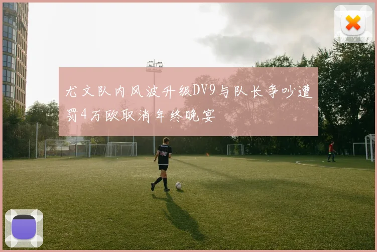 尤文队内风波升级DV9与队长争吵遭罚4万欧取消年终晚宴