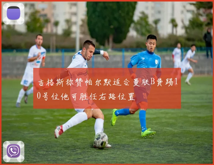 吉格斯称赞帕尔默适合曼联B费踢10号位他可胜任右路位置